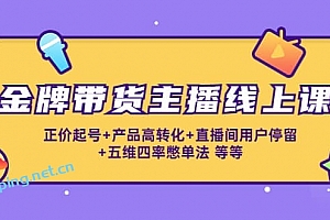 金牌带货主播线上课:正价起号 产品高转化 直播间用户停留 五维四率憋单法