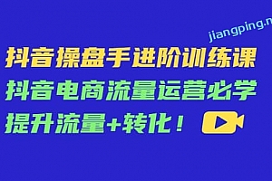 抖音操盘手进阶训练课:抖音电商流量运营必学,提升流量 转化