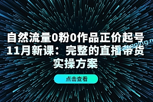 自然流量0粉0作品正价起号11月新课:完整的直播带货实操方案