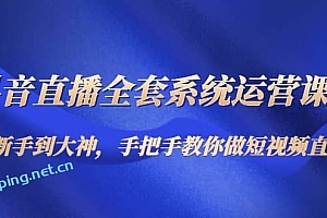 抖音直播全套系统运营课程:从新手到大神,手把手教你做直播短视频