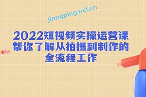 2022短视频实操运营课:帮你了解从拍摄到制作的全流程工作