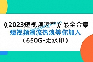 《2023短视频运营》最全合集:短视频潮流热浪等你加入(650G﹣无水印)