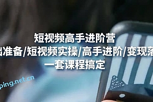 短视频高手进阶营:基础准备/短视频实操/高手进阶/变现落地,一套搞定