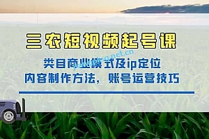 三农短视频起号课:三农类目商业模式及 ip 定位,内容制作方法,账号运营技巧