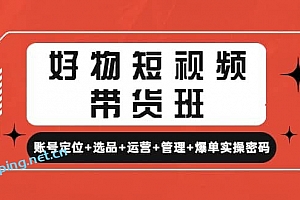 好物短视频带货班:账号定位+选品+运营+管理+爆单实操密码